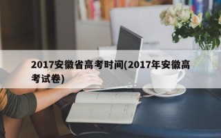 2017安徽省高考时间(2017年安徽高考试卷)