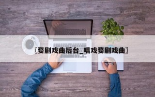 〖婺剧戏曲后台_唱戏婺剧戏曲〗