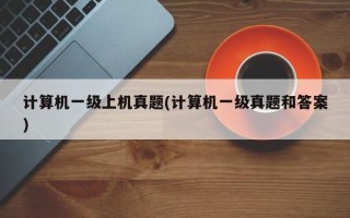 计算机一级上机真题(计算机一级真题和答案)