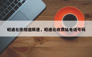 昭通北匝隧道限速，昭通北收费站电话号码