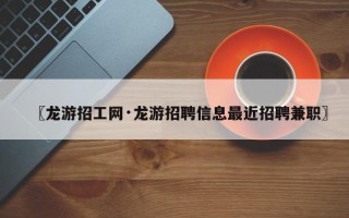 〖龙游招工网·龙游招聘信息最近招聘兼职〗