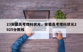 23安徽高考理科状元，安徽高考理科状元2025分数线