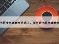 鸿蒙咋换回安卓系统了，如何将鸿蒙换回安卓