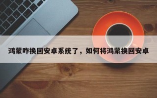 鸿蒙咋换回安卓系统了，如何将鸿蒙换回安卓