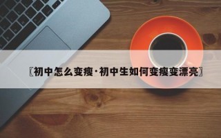 〖初中怎么变瘦·初中生如何变瘦变漂亮〗