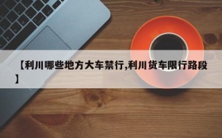 【利川哪些地方大车禁行,利川货车限行路段】