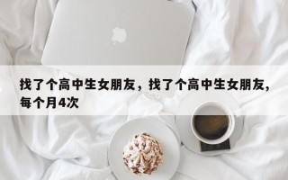 找了个高中生女朋友，找了个高中生女朋友,每个月4次