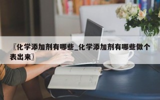 〖化学添加剂有哪些_化学添加剂有哪些做个表出来〗