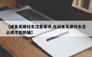 【咸鱼买摩托车注意事项,在闲鱼买摩托车怎么样才能防骗】