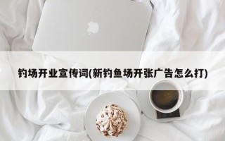 钓场开业宣传词(新钓鱼场开张广告怎么打)