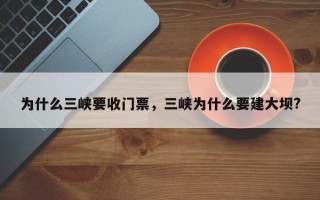 为什么三峡要收门票，三峡为什么要建大坝?