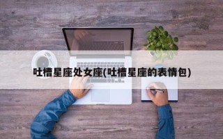吐槽星座处女座(吐槽星座的表情包)
