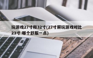 玩游戏27寸和32寸(27寸屏玩游戏对比23寸 哪个舒服一点)
