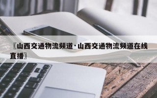 〖山西交通物流频道·山西交通物流频道在线直播〗