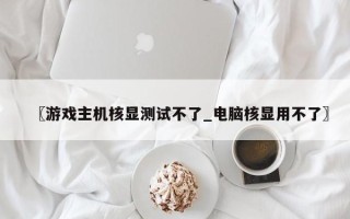 〖游戏主机核显测试不了_电脑核显用不了〗
