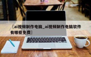 〖ai视频制作电脑_ai视频制作电脑软件有哪些免费〗