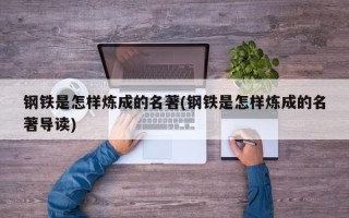 钢铁是怎样炼成的名著(钢铁是怎样炼成的名著导读)