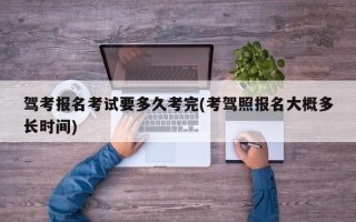 驾考报名考试要多久考完(考驾照报名大概多长时间)