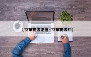 〖京东物流泡崖·京东物流厂〗