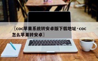 〖coc苹果系统转安卓版下载地址·coc怎么苹果转安卓〗