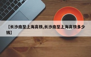 【长沙南至上海高铁,长沙南至上海高铁多少钱】