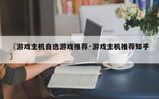 〖游戏主机自选游戏推荐·游戏主机推荐知乎〗