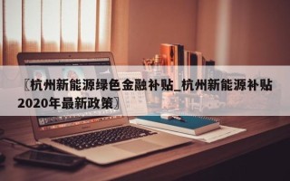 〖杭州新能源绿色金融补贴_杭州新能源补贴2020年最新政策〗