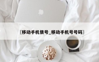 〖移动手机倩号_移动手机号号码〗