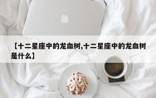 【十二星座中的龙血树,十二星座中的龙血树是什么】