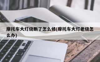 摩托车大灯烧断了怎么修(摩托车大灯老烧怎么办)