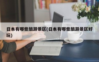 日本有哪些旅游景区(日本有哪些旅游景区好玩)