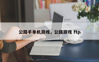 公路手单机游戏，公路游戏 ftp