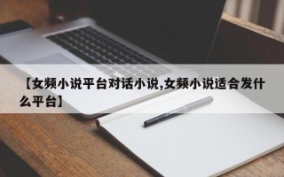 【女频小说平台对话小说,女频小说适合发什么平台】