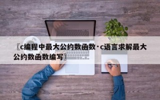 〖c编程中最大公约数函数·c语言求解最大公约数函数编写〗