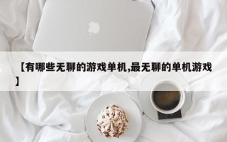 【有哪些无聊的游戏单机,最无聊的单机游戏】