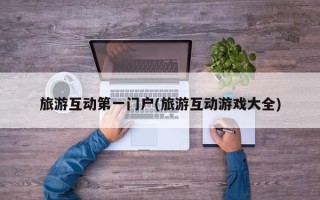 旅游互动第一门户(旅游互动游戏大全)