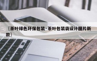 〖茶叶绿色环保包装·茶叶包装袋设计图片新款〗