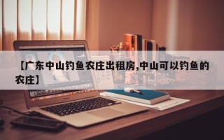 【广东中山钓鱼农庄出租房,中山可以钓鱼的农庄】