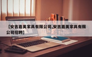 【安吉嘉美家具有限公司,安吉嘉美家具有限公司招聘】