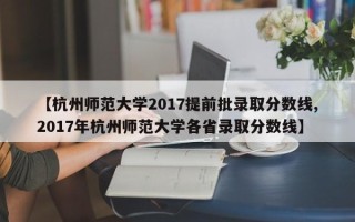 【杭州师范大学2017提前批录取分数线,2017年杭州师范大学各省录取分数线】