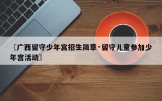 〖广西留守少年宫招生简章·留守儿童参加少年宫活动〗