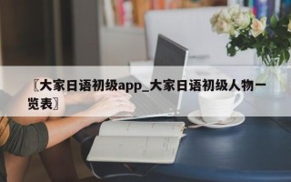 〖大家日语初级app_大家日语初级人物一览表〗