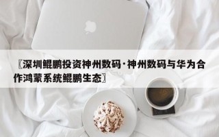 〖深圳鲲鹏投资神州数码·神州数码与华为合作鸿蒙系统鲲鹏生态〗