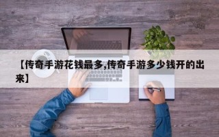【传奇手游花钱最多,传奇手游多少钱开的出来】