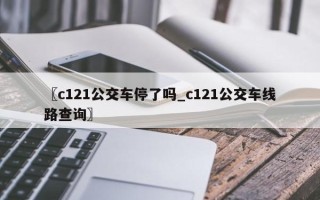 〖c121公交车停了吗_c121公交车线路查询〗