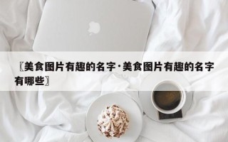 〖美食图片有趣的名字·美食图片有趣的名字有哪些〗