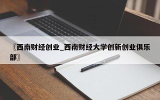 〖西南财经创业_西南财经大学创新创业俱乐部〗