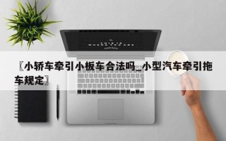 〖小轿车牵引小板车合法吗_小型汽车牵引拖车规定〗