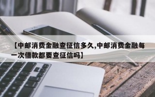 【中邮消费金融查征信多久,中邮消费金融每一次借款都要查征信吗】