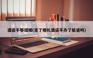 酒店不够结婚(定了婚礼酒店不办了能退吗)